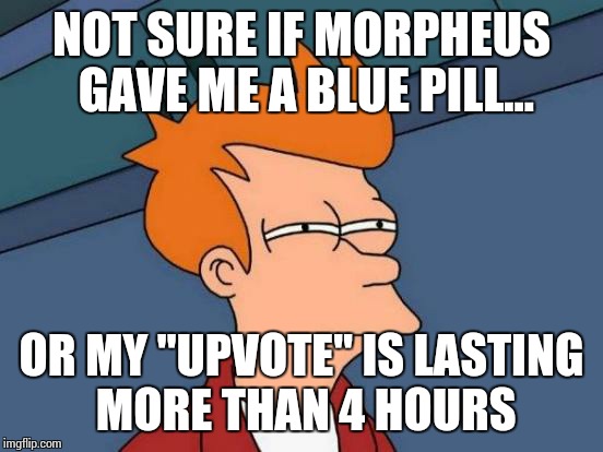 Futurama Fry | NOT SURE IF MORPHEUS GAVE ME A BLUE PILL... OR MY "UPVOTE" IS LASTING MORE THAN 4 HOURS | image tagged in memes,futurama fry | made w/ Imgflip meme maker