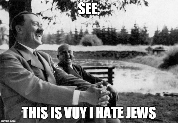 Adolf Hitler laughing | SEE, THIS IS VUY I HATE JEWS | image tagged in adolf hitler laughing | made w/ Imgflip meme maker