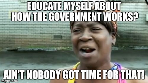 Most people I know these days... | EDUCATE MYSELF ABOUT HOW THE GOVERNMENT WORKS? AIN'T NOBODY GOT TIME FOR THAT! | image tagged in memes,aint nobody got time for that,government,politics | made w/ Imgflip meme maker