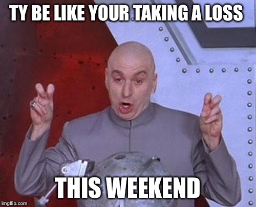 Dr Evil Laser | TY BE LIKE YOUR TAKING A LOSS THIS WEEKEND | image tagged in memes,dr evil laser | made w/ Imgflip meme maker