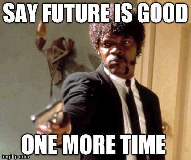 Say That Again I Dare You | SAY FUTURE IS GOOD ONE MORE TIME | image tagged in memes,say that again i dare you | made w/ Imgflip meme maker