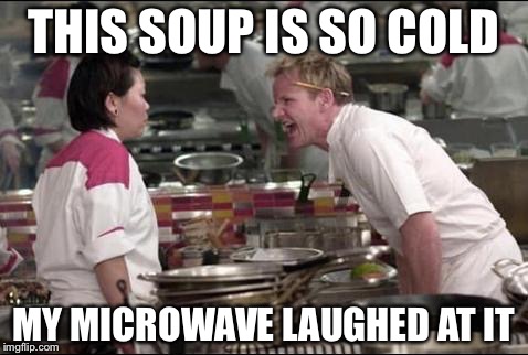 Angry Chef Gordon Ramsay | THIS SOUP IS SO COLD MY MICROWAVE LAUGHED AT IT | image tagged in memes,angry chef gordon ramsay | made w/ Imgflip meme maker