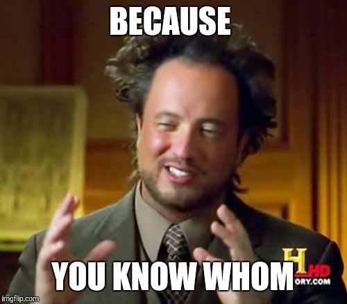 Ancient Aliens Meme | BECAUSE YOU KNOW WHOM | image tagged in memes,ancient aliens | made w/ Imgflip meme maker