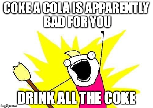 X All The Y Meme | COKE A COLA IS APPARENTLY BAD FOR YOU DRINK ALL THE COKE | image tagged in memes,x all the y | made w/ Imgflip meme maker