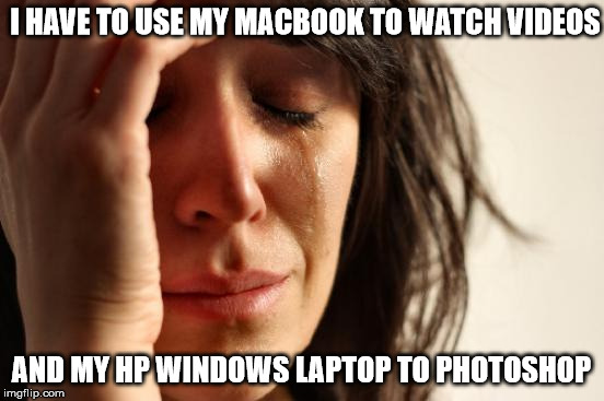 First World Problems | I HAVE TO USE MY MACBOOK TO WATCH VIDEOS AND MY HP WINDOWS LAPTOP TO PHOTOSHOP | image tagged in memes,first world problems | made w/ Imgflip meme maker