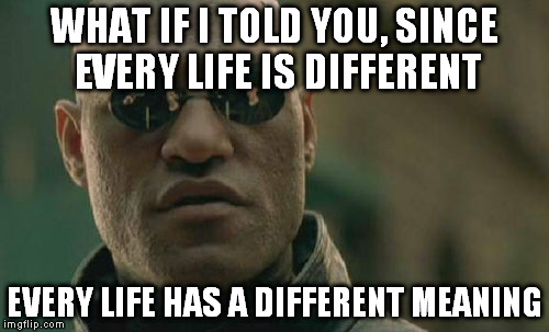 Matrix Morpheus Meme | WHAT IF I TOLD YOU, SINCE EVERY LIFE IS DIFFERENT EVERY LIFE HAS A DIFFERENT MEANING | image tagged in memes,matrix morpheus | made w/ Imgflip meme maker