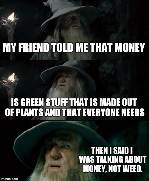 Confused Gandalf | MY FRIEND TOLD ME THAT MONEY IS GREEN STUFF THAT IS MADE OUT OF PLANTS AND THAT EVERYONE NEEDS THEN I SAID I WAS TALKING ABOUT MONEY, NOT WE | image tagged in memes,confused gandalf | made w/ Imgflip meme maker