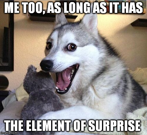 Husky | ME TOO, AS LONG AS IT HAS THE ELEMENT OF SURPRISE | image tagged in husky | made w/ Imgflip meme maker