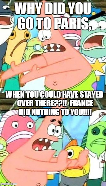 Put It Somewhere Else Patrick Meme | WHY DID YOU GO TO PARIS, WHEN YOU COULD HAVE STAYED OVER THERE??!! 
FRANCE DID NOTHING TO YOU!!!! | image tagged in memes,put it somewhere else patrick | made w/ Imgflip meme maker