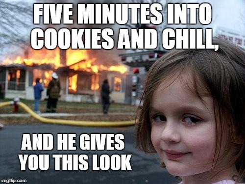 Disaster Girl | FIVE MINUTES INTO COOKIES AND CHILL, AND HE GIVES YOU THIS LOOK | image tagged in memes,disaster girl | made w/ Imgflip meme maker