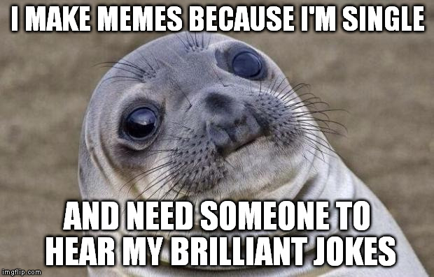 Awkward Moment Sealion Meme | I MAKE MEMES BECAUSE I'M SINGLE AND NEED SOMEONE TO HEAR MY BRILLIANT JOKES | image tagged in memes,awkward moment sealion | made w/ Imgflip meme maker