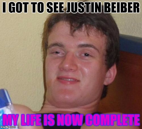 10 Guy Meme | I GOT TO SEE JUSTIN BEIBER MY LIFE IS NOW COMPLETE | image tagged in memes,10 guy | made w/ Imgflip meme maker