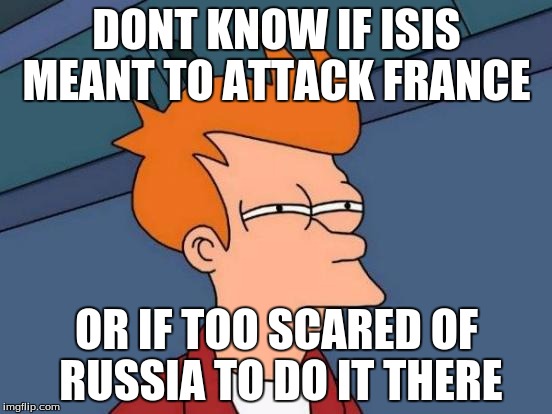 Futurama Fry | DONT KNOW IF ISIS MEANT TO ATTACK FRANCE OR IF TOO SCARED OF RUSSIA TO DO IT THERE | image tagged in memes,futurama fry | made w/ Imgflip meme maker