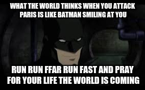 Batman | WHAT THE WORLD THINKS WHEN YOU ATTACK PARIS IS LIKE BATMAN SMILING AT YOU RUN RUN FFAR RUN FAST AND PRAY FOR YOUR LIFE THE WORLD IS COMING | image tagged in batman | made w/ Imgflip meme maker