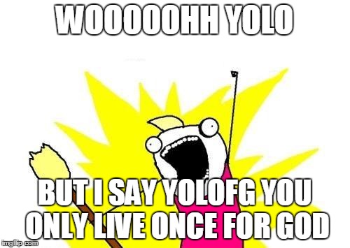 X All The Y | WOOOOOHH YOLO BUT I SAY YOLOFG YOU ONLY LIVE ONCE FOR GOD | image tagged in memes,x all the y | made w/ Imgflip meme maker