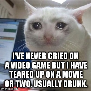 Crying cat | I'VE NEVER CRIED ON A VIDEO GAME BUT I HAVE TEARED UP ON A MOVIE OR TWO. USUALLY DRUNK. | image tagged in crying cat | made w/ Imgflip meme maker