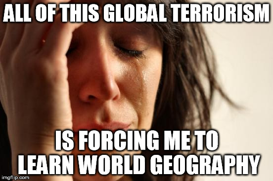 So that's where Mali is... | ALL OF THIS GLOBAL TERRORISM IS FORCING ME TO LEARN WORLD GEOGRAPHY | image tagged in memes,first world problems | made w/ Imgflip meme maker