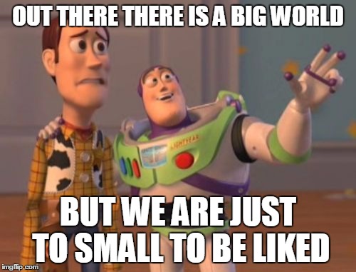 X, X Everywhere | OUT THERE THERE IS A BIG WORLD BUT WE ARE JUST TO SMALL TO BE LIKED | image tagged in memes,x x everywhere | made w/ Imgflip meme maker