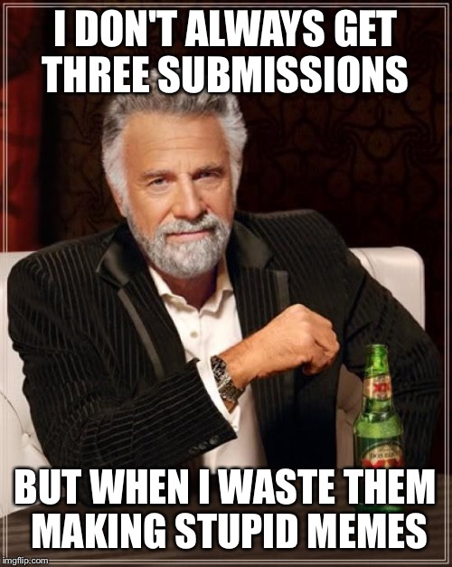 The Most Interesting Man In The World | I DON'T ALWAYS GET THREE SUBMISSIONS BUT WHEN I WASTE THEM MAKING STUPID MEMES | image tagged in memes,the most interesting man in the world | made w/ Imgflip meme maker