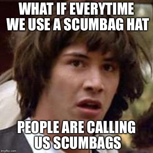 Conspiracy Keanu | WHAT IF EVERYTIME WE USE A SCUMBAG HAT PEOPLE ARE CALLING US SCUMBAGS | image tagged in memes,conspiracy keanu | made w/ Imgflip meme maker