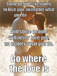 Some people are going to love you, no matter what you do. Go where the love is And some people will never love you, no matter what you do. | image tagged in go where the love is | made w/ Imgflip meme maker