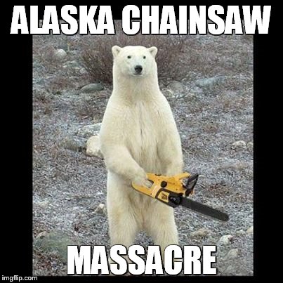 Chainsaw Bear Meme | ALASKA CHAINSAW MASSACRE | image tagged in memes,chainsaw bear | made w/ Imgflip meme maker
