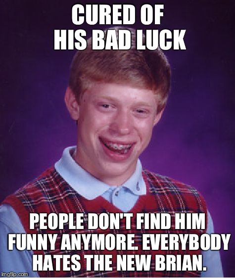 Bad Luck Brian Meme | CURED OF HIS BAD LUCK PEOPLE DON'T FIND HIM FUNNY ANYMORE. EVERYBODY HATES THE NEW BRIAN. | image tagged in memes,bad luck brian | made w/ Imgflip meme maker