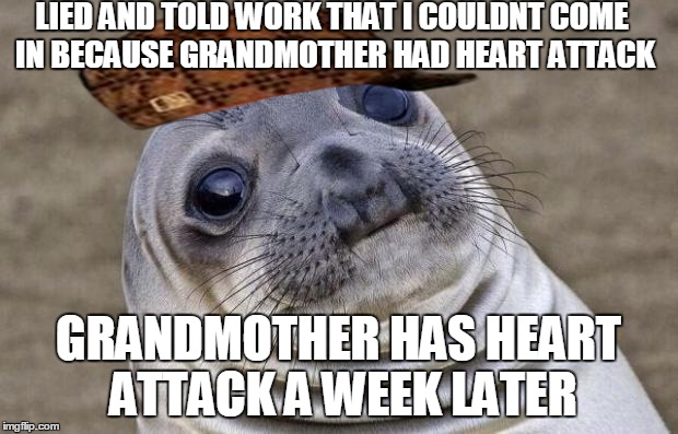 Awkward Moment Sealion Meme | LIED AND TOLD WORK THAT I COULDNT COME IN BECAUSE GRANDMOTHER HAD HEART ATTACK GRANDMOTHER HAS HEART ATTACK A WEEK LATER | image tagged in memes,awkward moment sealion,scumbag,AdviceAnimals | made w/ Imgflip meme maker