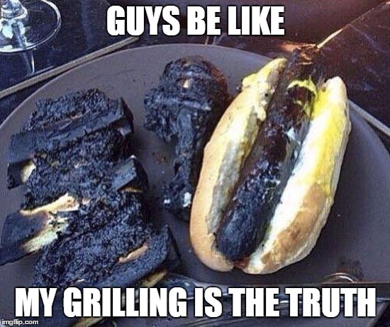 bad cooking | GUYS BE LIKE MY GRILLING IS THE TRUTH | image tagged in grill,bbq,burned,fire,bad cooking,food | made w/ Imgflip meme maker