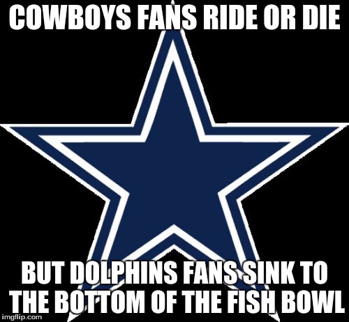 Dallas Cowboys | COWBOYS FANS RIDE OR DIE BUT DOLPHINS FANS SINK TO THE BOTTOM OF THE FISH BOWL | image tagged in memes,dallas cowboys | made w/ Imgflip meme maker