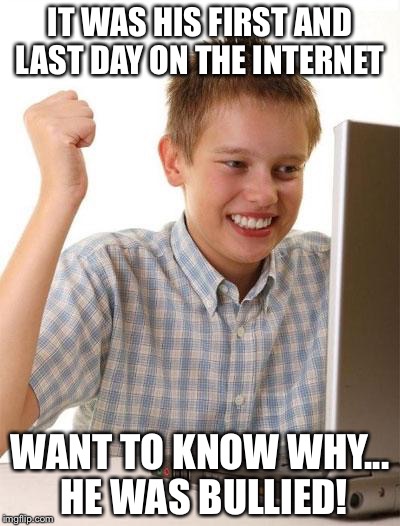 First Day On The Internet Kid Meme | IT WAS HIS FIRST AND LAST DAY ON THE INTERNET WANT TO KNOW WHY... HE WAS BULLIED! | image tagged in memes,first day on the internet kid | made w/ Imgflip meme maker