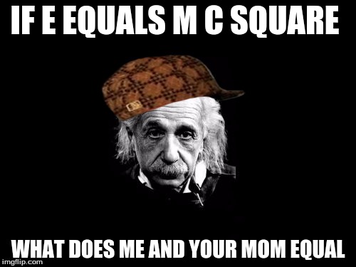 Albert Einstein 1 Meme | IF E EQUALS M C SQUARE WHAT DOES ME AND YOUR MOM EQUAL | image tagged in memes,albert einstein 1,scumbag | made w/ Imgflip meme maker