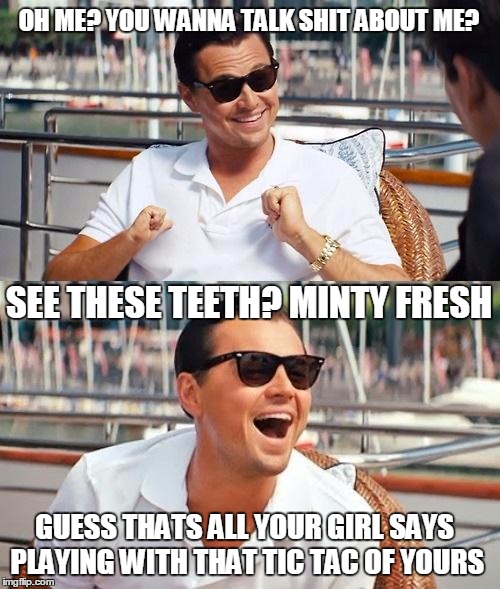 Leonardo Dicaprio Wolf Of Wall Street | OH ME? YOU WANNA TALK SHIT ABOUT ME? SEE THESE TEETH? MINTY FRESH GUESS THATS ALL YOUR GIRL SAYS PLAYING WITH THAT TIC TAC OF YOURS | image tagged in memes,leonardo dicaprio wolf of wall street | made w/ Imgflip meme maker