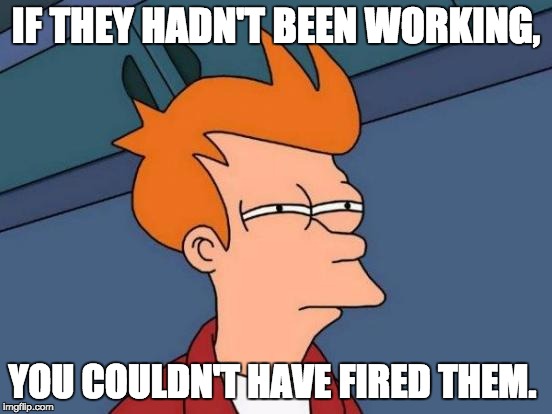 Futurama Fry Meme | IF THEY HADN'T BEEN WORKING, YOU COULDN'T HAVE FIRED THEM. | image tagged in memes,futurama fry | made w/ Imgflip meme maker