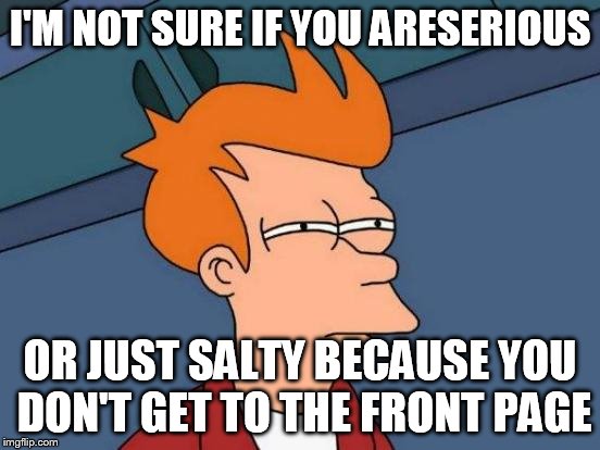 Futurama Fry Meme | I'M NOT SURE IF YOU ARESERIOUS OR JUST SALTY BECAUSE YOU DON'T GET TO THE FRONT PAGE | image tagged in memes,futurama fry | made w/ Imgflip meme maker