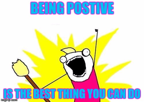 X All The Y | BEING POSTIVE IS THE BEST THING YOU CAN DO | image tagged in memes,x all the y | made w/ Imgflip meme maker