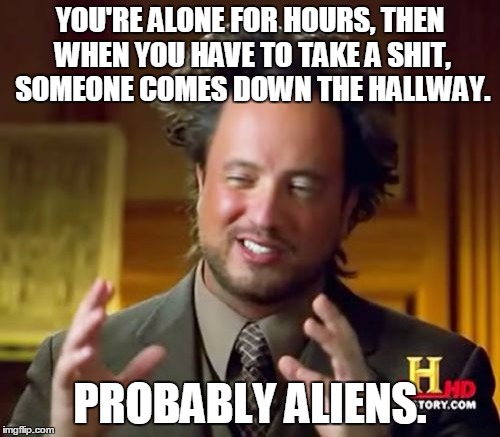 Ancient Aliens | YOU'RE ALONE FOR HOURS, THEN WHEN YOU HAVE TO TAKE A SHIT, SOMEONE COMES DOWN THE HALLWAY. PROBABLY ALIENS. | image tagged in memes,ancient aliens | made w/ Imgflip meme maker