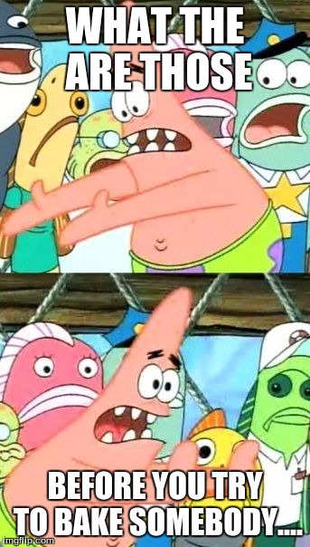 Put It Somewhere Else Patrick Meme | WHAT THE ARE THOSE BEFORE YOU TRY TO BAKE SOMEBODY.... | image tagged in memes,put it somewhere else patrick | made w/ Imgflip meme maker