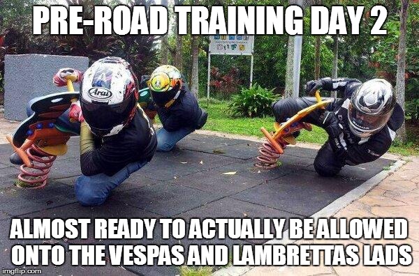 pre road training | PRE-ROAD TRAINING DAY 2 ALMOST READY TO ACTUALLY BE ALLOWED ONTO THE VESPAS AND LAMBRETTAS LADS | image tagged in practice,scooter,road safety,so true memes,funny memes,memes | made w/ Imgflip meme maker