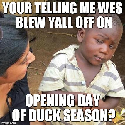Third World Skeptical Kid Meme | YOUR TELLING ME
WES BLEW YALL OFF ON OPENING DAY OF DUCK SEASON? | image tagged in memes,third world skeptical kid | made w/ Imgflip meme maker