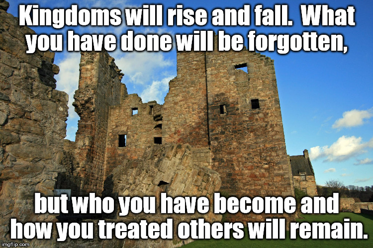 Being remembered | Kingdoms will rise and fall.  What you have done will be forgotten, but who you have becomeand how you treated others will remain. | image tagged in memory | made w/ Imgflip meme maker