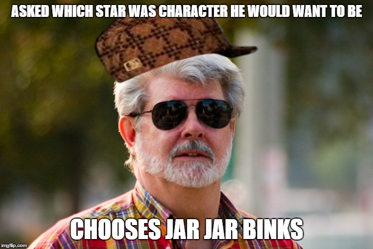 George Lucas | ASKED WHICH STAR WAS CHARACTER HE WOULD WANT TO BE CHOOSES JAR JAR BINKS | image tagged in george lucas,scumbag | made w/ Imgflip meme maker