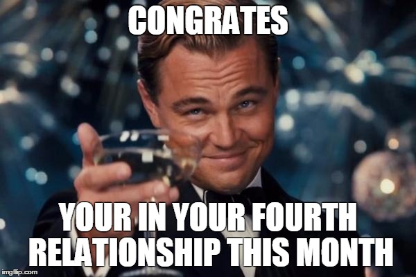 Leonardo Dicaprio Cheers Meme | CONGRATES YOUR IN YOUR FOURTH RELATIONSHIP THIS MONTH | image tagged in memes,leonardo dicaprio cheers | made w/ Imgflip meme maker