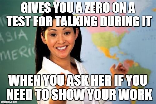 Unhelpful High School Teacher Meme | GIVES YOU A ZERO ON A TEST FOR TALKING DURING IT WHEN YOU ASK HER IF YOU NEED TO SHOW YOUR WORK | image tagged in memes,unhelpful high school teacher | made w/ Imgflip meme maker