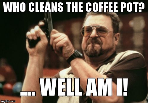 Am I The Only One Around Here | WHO CLEANS THE COFFEE POT? .... WELL AM I! | image tagged in memes,am i the only one around here | made w/ Imgflip meme maker