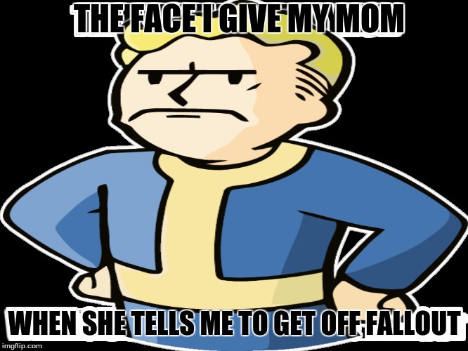 THE FACE I GIVE MY MOM WHEN SHE TELLS ME TO GET OFF FALLOUT | image tagged in fallout 4,fallout 4 deathclaw,fallout vault boy,fallout 4 vault | made w/ Imgflip meme maker