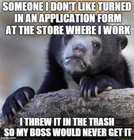 Confession Bear | SOMEONE I DON'T LIKE TURNED IN AN APPLICATION FORM AT THE STORE WHERE I WORK I THREW IT IN THE TRASH SO MY BOSS WOULD NEVER GET IT | image tagged in memes,confession bear,AdviceAnimals | made w/ Imgflip meme maker