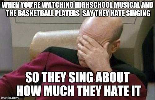 Captain Picard Facepalm | WHEN YOU'RE WATCHING HIGHSCHOOL MUSICAL AND THE BASKETBALL PLAYERS  SAY THEY HATE SINGING SO THEY SING ABOUT HOW MUCH THEY HATE IT | image tagged in memes,captain picard facepalm | made w/ Imgflip meme maker