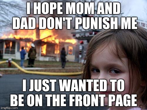 Disaster Girl Meme | I HOPE MOM AND DAD DON'T PUNISH ME I JUST WANTED TO BE ON THE FRONT PAGE | image tagged in memes,disaster girl | made w/ Imgflip meme maker