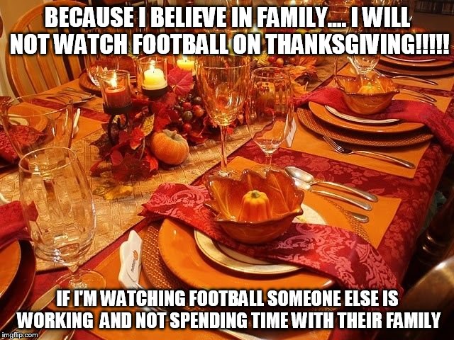 thanksgiving | BECAUSE I BELIEVE IN FAMILY....I WILL NOT WATCH FOOTBALL ON THANKSGIVING!!!!! IF I'M WATCHING FOOTBALL SOMEONE ELSE IS WORKING  AND NOT SPE | image tagged in thanksgiving | made w/ Imgflip meme maker